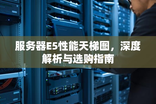 服务器E5性能天梯图，深度解析与选购指南