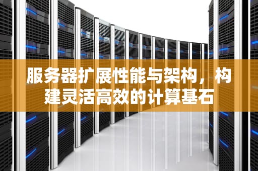 服务器扩展性能与架构，构建灵活高效的计算基石