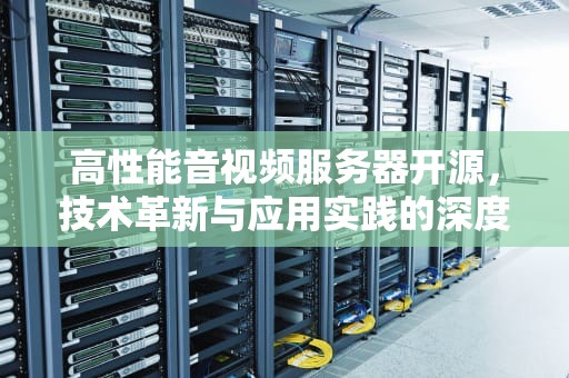 高性能音视频服务器开源，技术革新与应用实践的深度探索