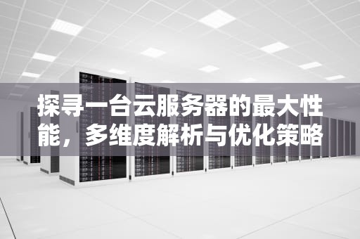 探寻一台云服务器的最大性能，多维度解析与优化策略