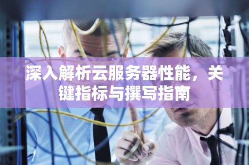 深入解析云服务器性能，关键指标与撰写指南