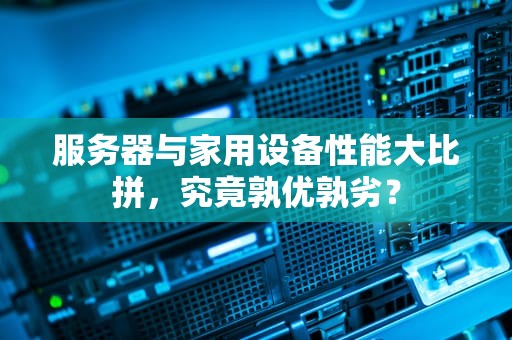 服务器与家用设备性能大比拼，究竟孰优孰劣？