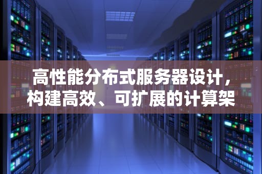 高性能分布式服务器设计，构建高效、可扩展的计算架构