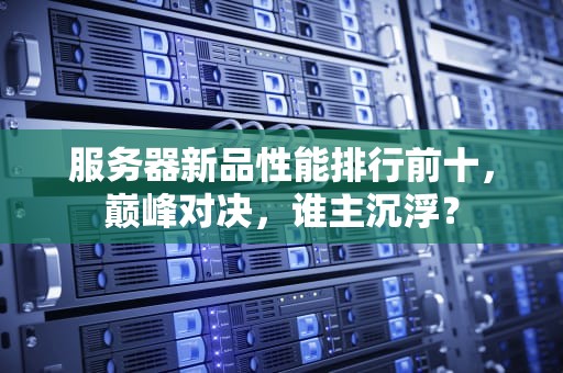 服务器新品性能排行前十，巅峰对决，谁主沉浮？