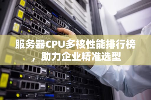 服务器CPU多核性能排行榜，助力企业精准选型