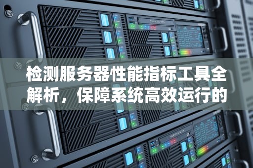 检测服务器性能指标工具全解析，保障系统高效运行的利器