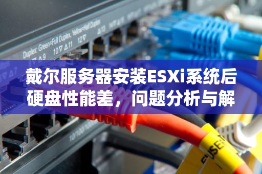 戴尔服务器安装ESXi系统后硬盘性能差，问题分析与解决方案