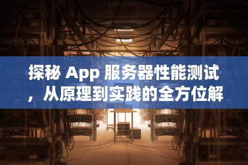 探秘 App 服务器性能测试，从原理到实践的全方位解析