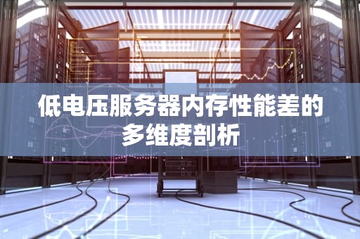 低电压服务器内存性能差的多维度剖析