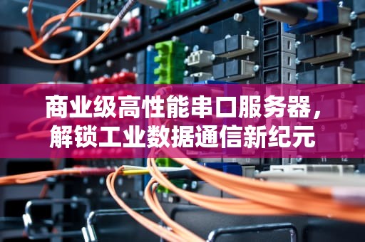 商业级高性能串口服务器，解锁工业数据通信新纪元