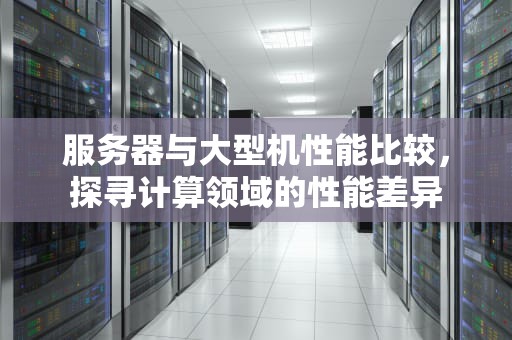 服务器与大型机性能比较，探寻计算领域的性能差异