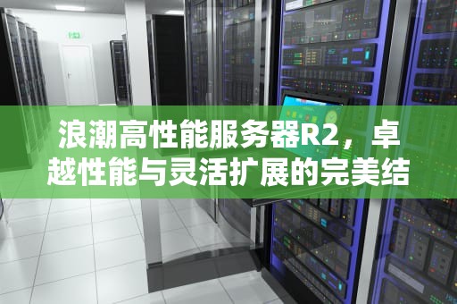 浪潮高性能服务器R2，卓越性能与灵活扩展的完美结合