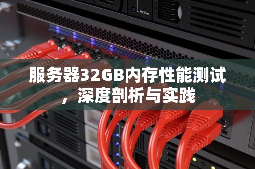 服务器32GB内存性能测试，深度剖析与实践