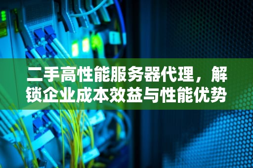 二手高性能服务器代理，解锁企业成本效益与性能优势的钥匙