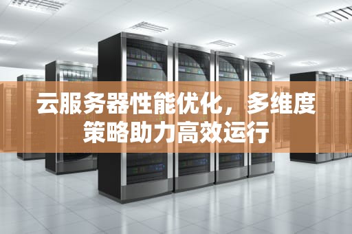 云服务器性能优化，多维度策略助力高效运行