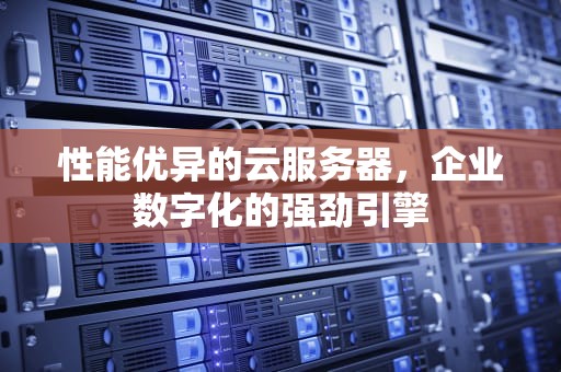 性能优异的云服务器，企业数字化的强劲引擎