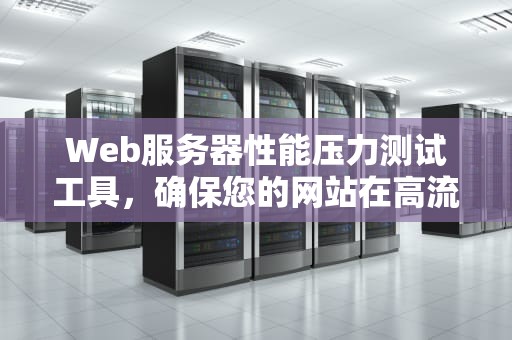 Web服务器性能压力测试工具，确保您的网站在高流量下依然强劲