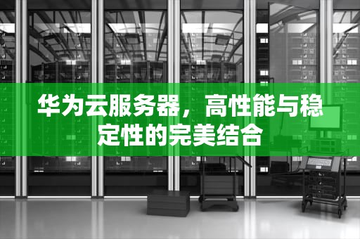 华为云服务器，高性能与稳定性的完美结合