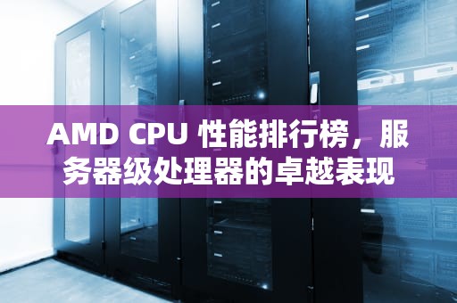 AMD CPU 性能排行榜，服务器级处理器的卓越表现