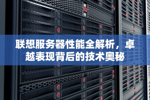 联想服务器性能全解析，卓越表现背后的技术奥秘