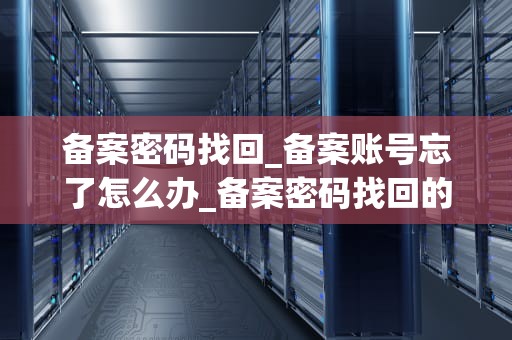 备案密码找回_备案账号忘了怎么办_备案密码找回的步骤与注意事项