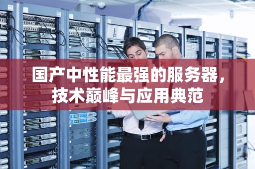 国产中性能最强的服务器，技术巅峰与应用典范