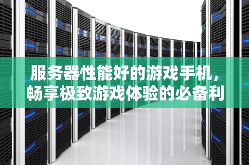 服务器性能好的游戏手机，畅享极致游戏体验的必备利器