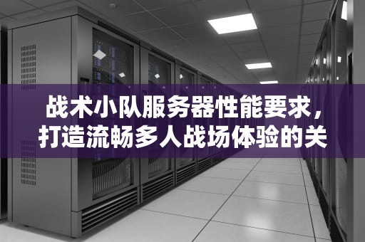 战术小队服务器性能要求，打造流畅多人战场体验的关键