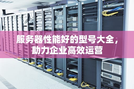 服务器性能好的型号大全，助力企业高效运营