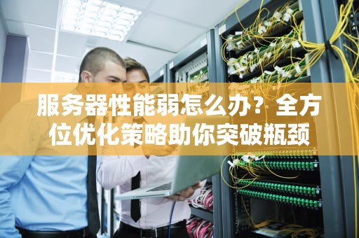 服务器性能弱怎么办？全方位优化策略助你突破瓶颈