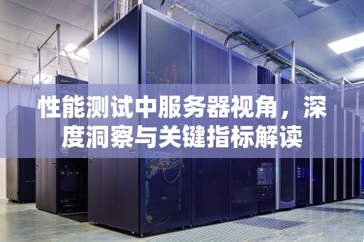 性能测试中服务器视角，深度洞察与关键指标解读