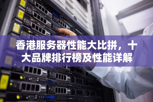 香港服务器性能大比拼，十大品牌排行榜及性能详解
