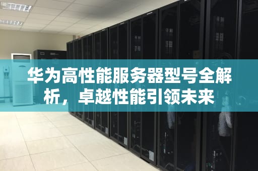 华为高性能服务器型号全解析，卓越性能引领未来
