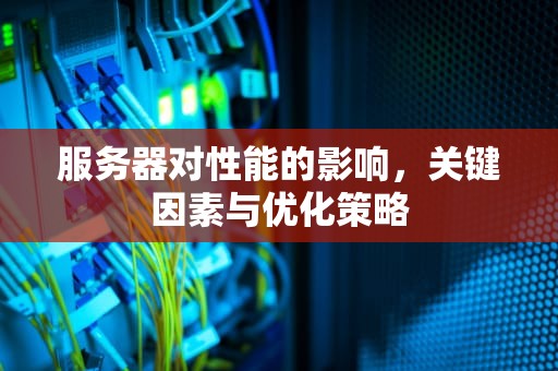 服务器对性能的影响，关键因素与优化策略