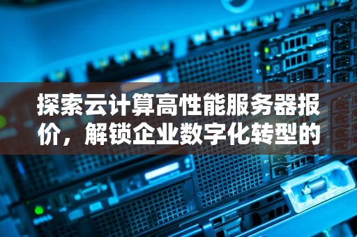 探索云计算高性能服务器报价，解锁企业数字化转型的关键