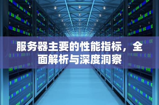 服务器主要的性能指标，全面解析与深度洞察