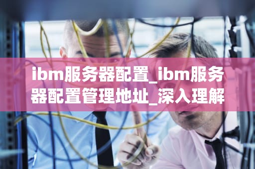 ibm服务器配置_ibm服务器配置管理地址_深入理解IBM服务器配置