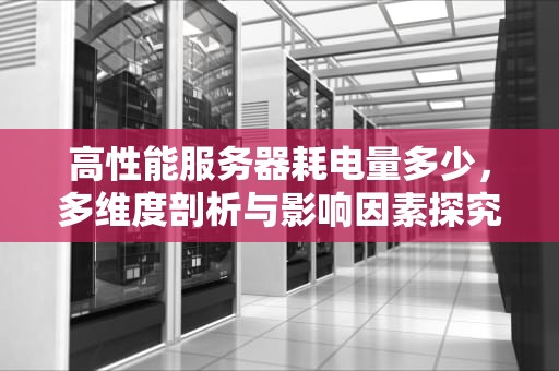 高性能服务器耗电量多少，多维度剖析与影响因素探究