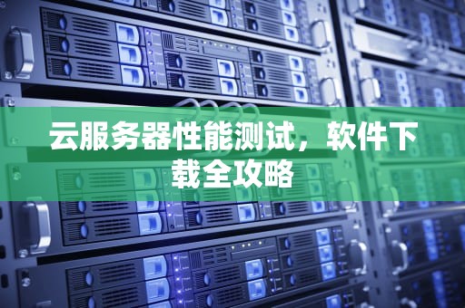 云服务器性能测试，软件下载全攻略