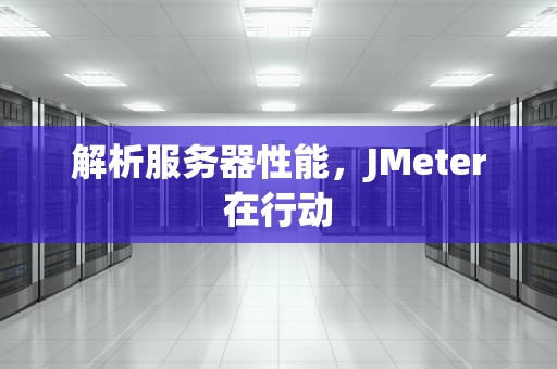解析服务器性能，JMeter在行动