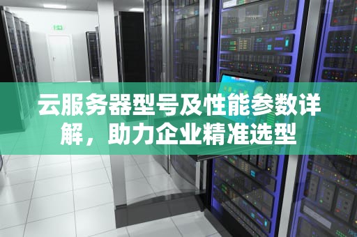 云服务器型号及性能参数详解，助力企业精准选型