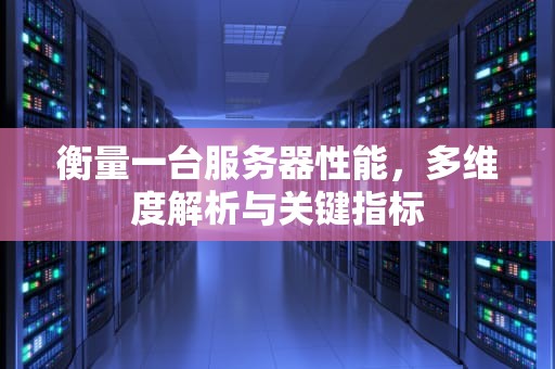 衡量一台服务器性能，多维度解析与关键指标