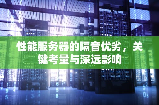 性能服务器的隔音优劣，关键考量与深远影响