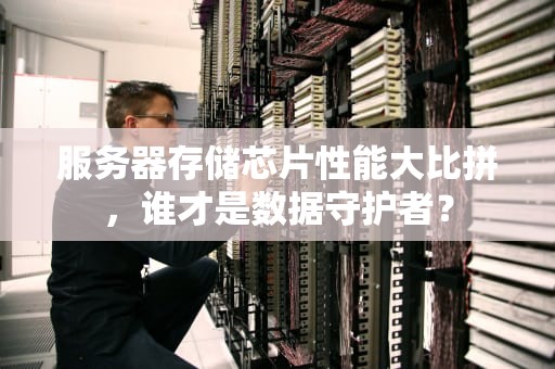 服务器存储芯片性能大比拼，谁才是数据守护者？