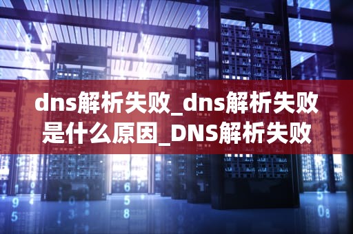dns解析失败_dns解析失败是什么原因_DNS解析失败的原因及解决方法