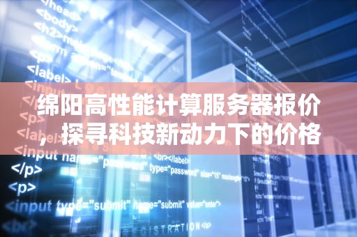绵阳高性能计算服务器报价，探寻科技新动力下的价格奥秘
