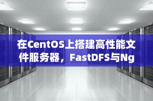 在CentOS上搭建高性能文件服务器，FastDFS与Nginx的完美结合