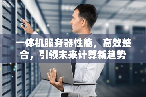 一体机服务器性能，高效整合，引领未来计算新趋势