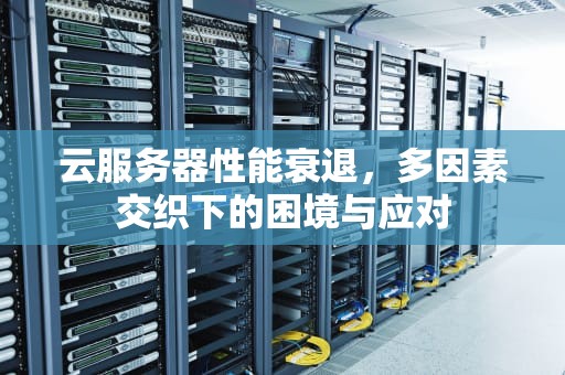 云服务器性能衰退，多因素交织下的困境与应对