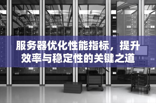 服务器优化性能指标，提升效率与稳定性的关键之道